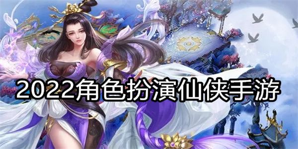 2022角色扮演仙侠手游